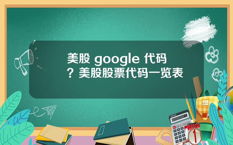 美股 google 代码？美股股票代码一览表